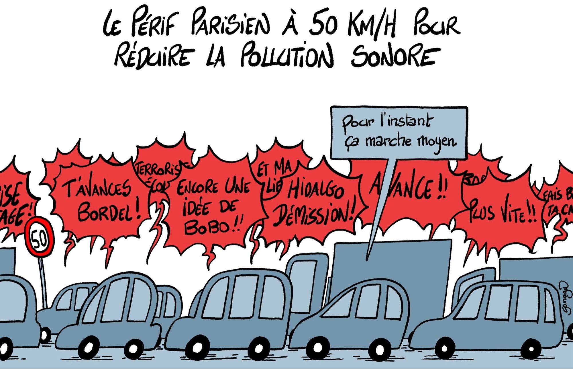 Titre : le périf parisien à 50km/h pour réduire la pollution sonore
Image : des voitures qui roulent très proches à faible vitesse. Des cris sortent des voitures « t’avances bordel ! Terroriste écolo ! Encore une idée de bobo ! Et ma liberté ! Hidalgo démission ! Avance ! Plus vite ! »
Une voiture (en réponse au titre sur la pollution sonore) : « pour l’instant ça marche moyen »