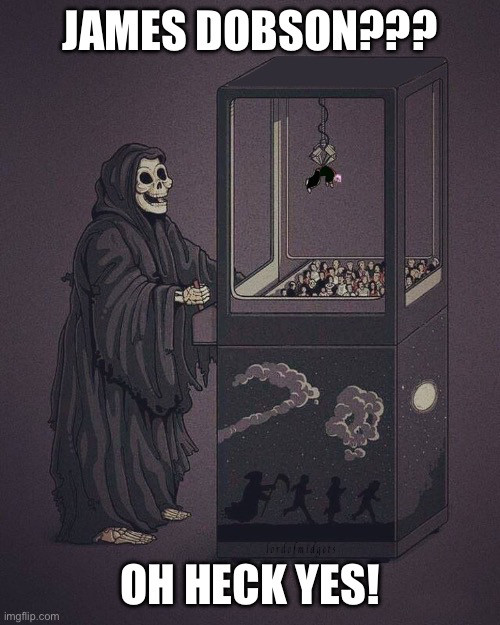 Death at the claw game meme. Death is playing a carnival claw game, he has caught a white man, death exclaims “JAMES DOBSON???
OH HECK YES!”