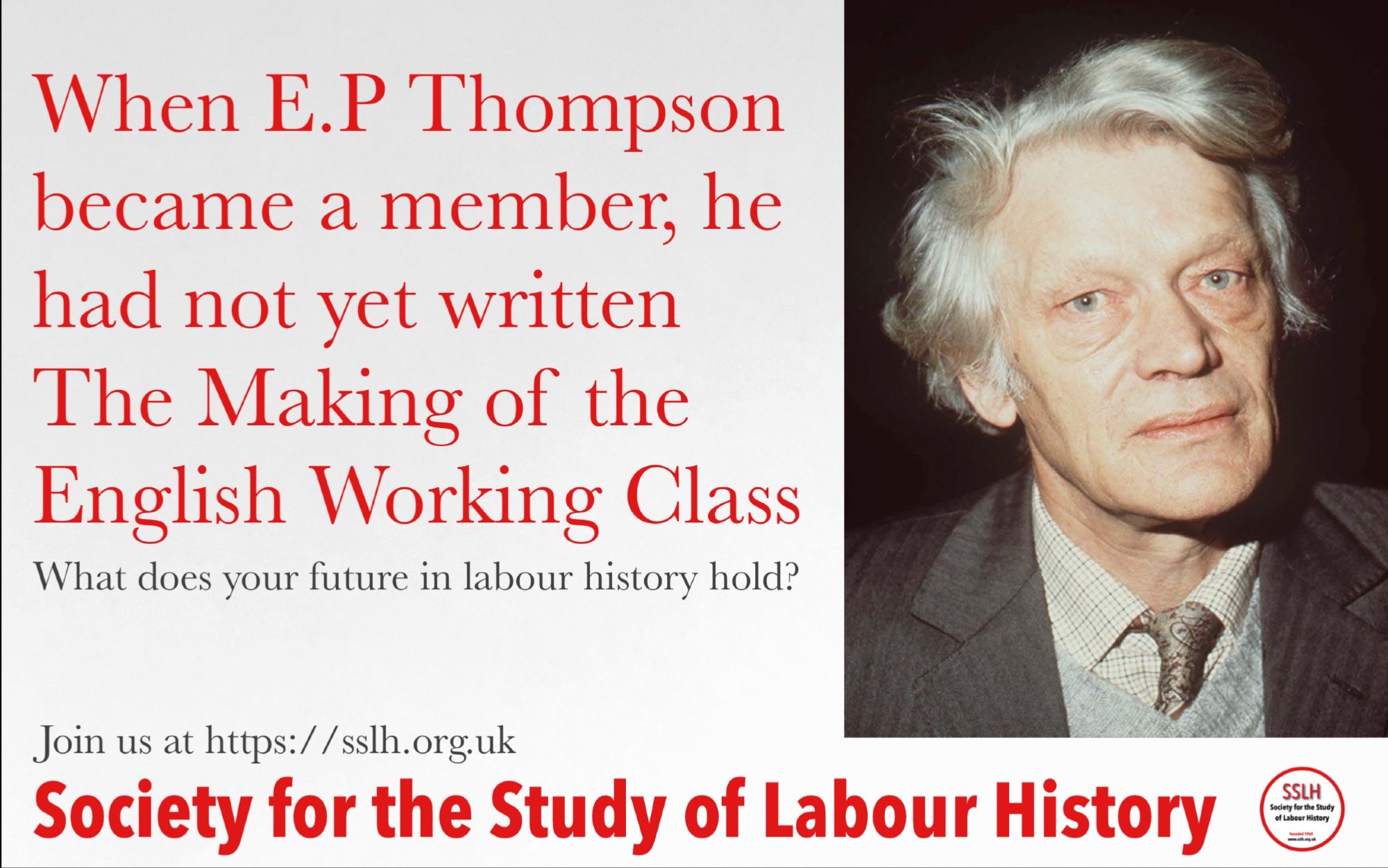 Picture of E P Thompson. Text: ‘When E.P. Thompson became a member, he had not yet written The Making of the English Working Class. What does your future in labour history hold?’