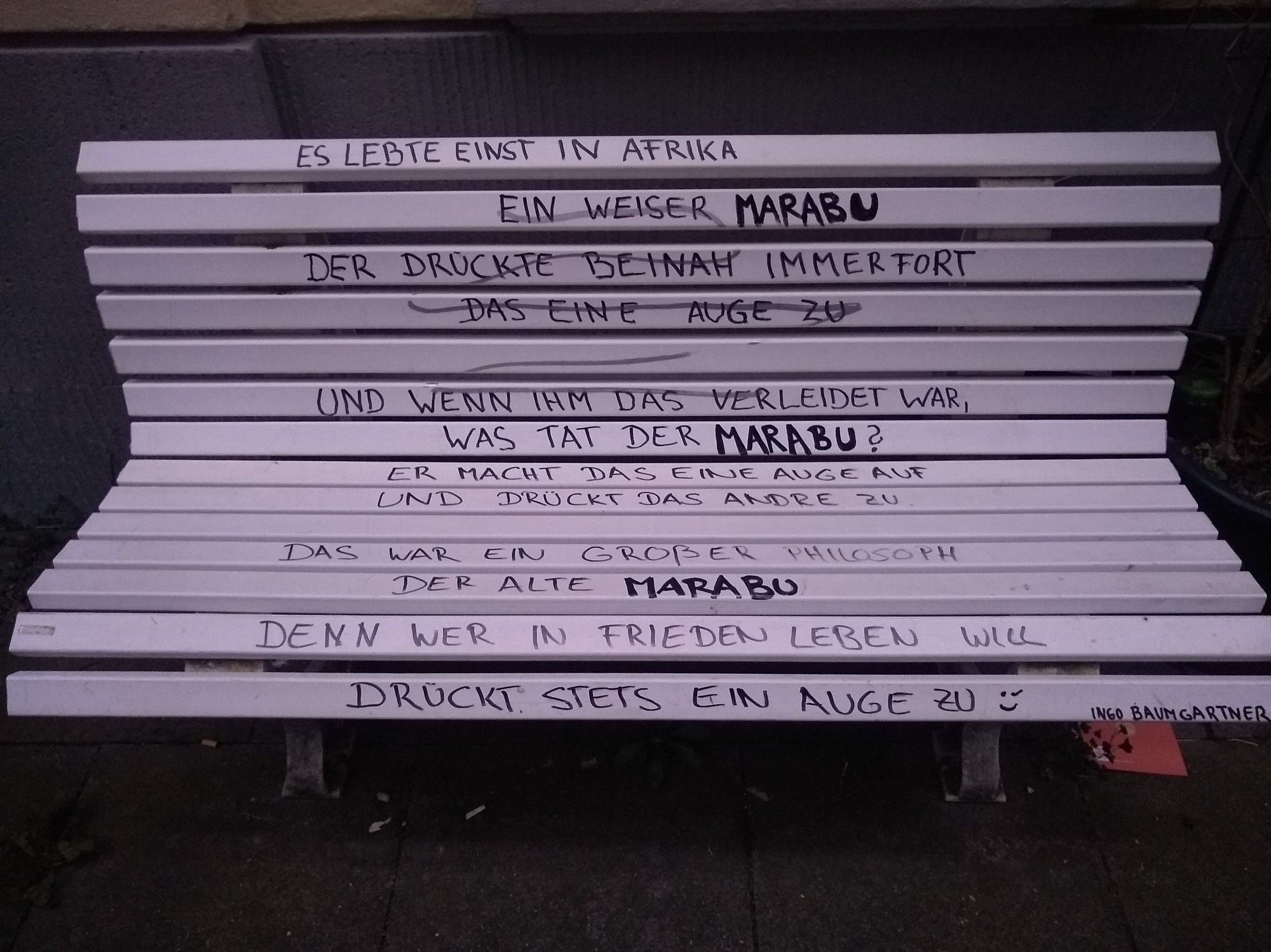 Bank mit Poesie:
Es lebte einst in Afrika ein weiser Marabu 
Der drückte beinah immerfort das eine Auge zu
Und wenn ihm das verleidet war, was tat der Marabu? 
Er macht das eine Auge auf und drückt das andre zu
Das war ein großer Philosoph, der alte Marabu
Denn wer in Frieden leben will drückt stets ein Auge zu ;)