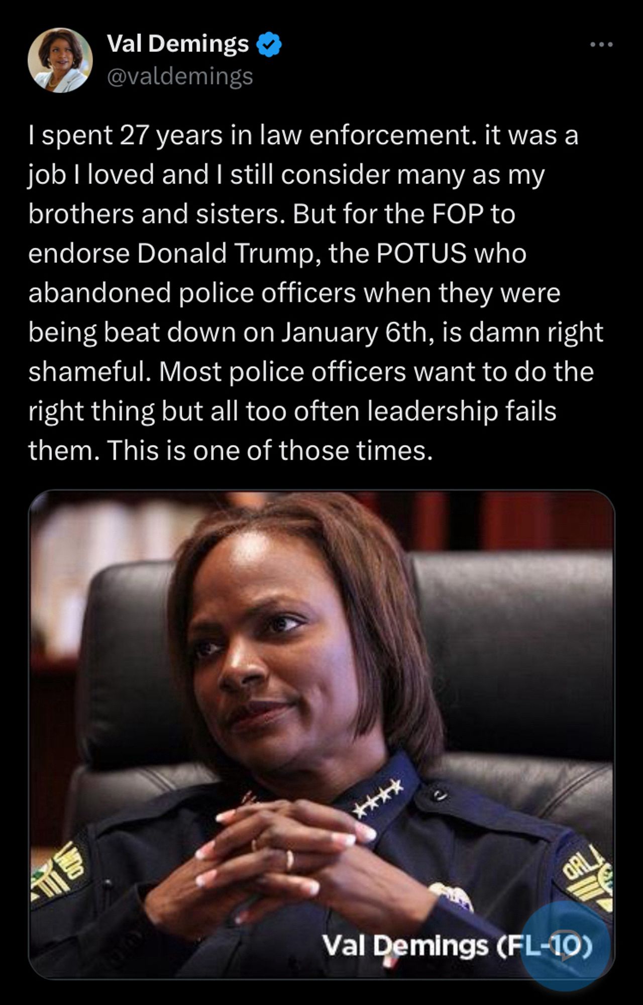 Val Demings
@valdemings
I spent 27 years in law enforcement. it was a job I loved and I still consider many as my brothers and sisters. But for the FOP to endorse Donald Trump, the POTUS who abandoned police officers when they were being beat down on January 6th, is damn right shameful. Most police officers want to do the right thing but all too often leadership fails them. This is one of those times.