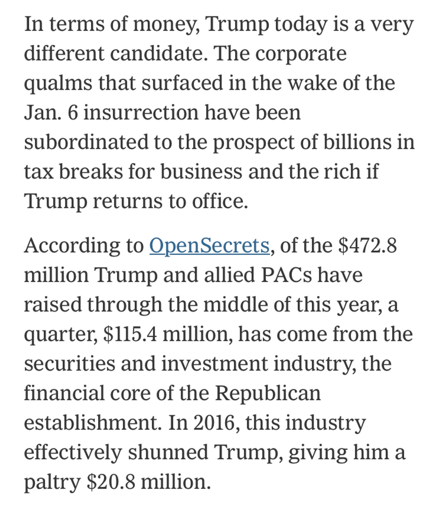 In terms of money, Trump today is a very different candidate. The corporate qualms that surfaced in the wake of the Jan. 6 insurrection have been subordinated to the prospect of billions in tax breaks for business and the rich if Trump returns to office.

According to OpenSecrets, of the $472.8 million Trump and allied PACs have raised through the middle of this year, a quarter, $115.4 million, has come from the securities and investment industry, the financial core of the Republican establishment. In 2016, this industry effectively shunned Trump, giving him a paltry $20.8 million.