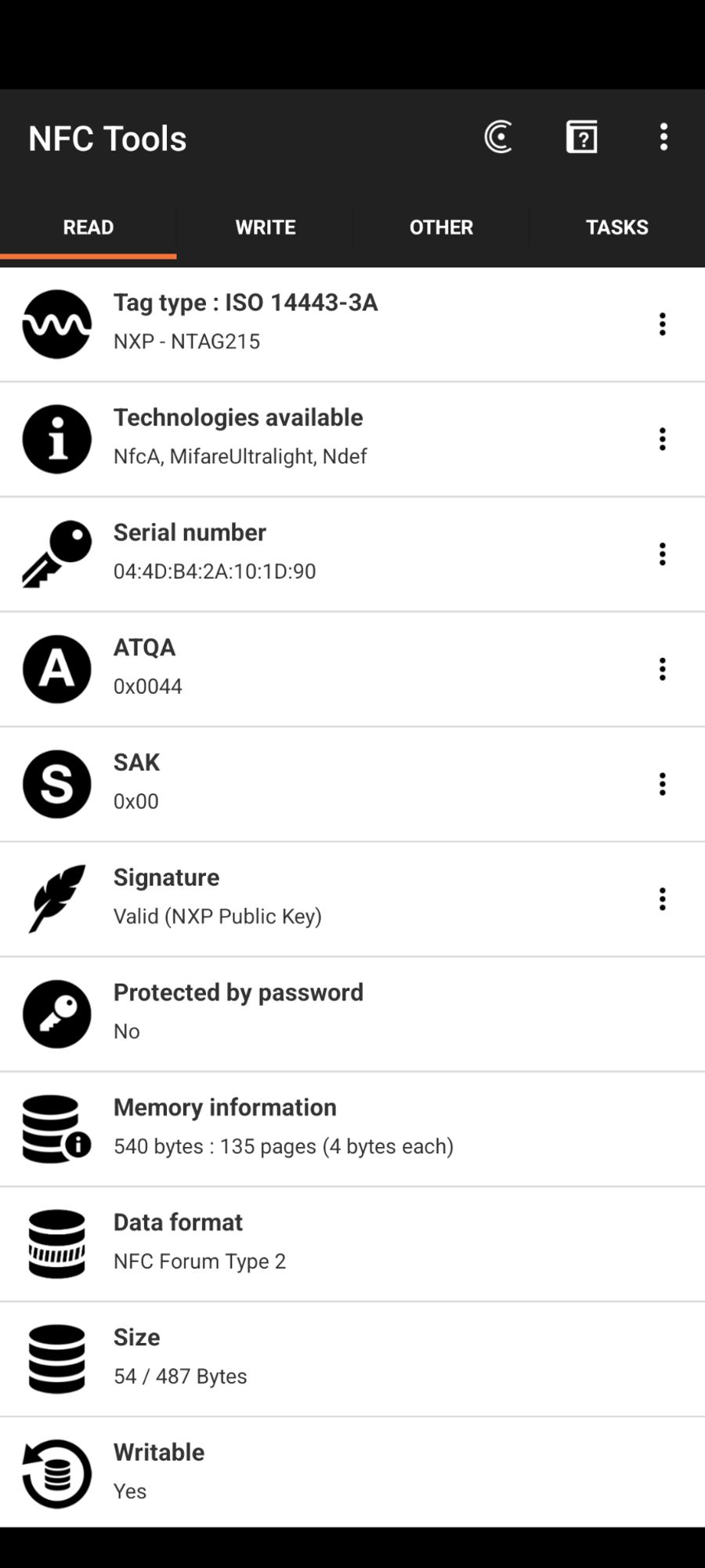 NFC Toolsアプリのスクリーンショット。読み込み結果が表示されている。

Tag type: ISO 14443-3A NXP -NTAG215 Technologies available NfcA, MifareUltralight, Ndef Serial number 04:4D:B4:2A:10:1D:90 ATQA 0x0044 SAK 0x00 Signature Valid (NXP Public Key) Protected by password No Memory information 540 bytes: 135 pages (4 bytes each) Data format NFC Forum Type 2 Size 54/487 Bytes Writable Yes