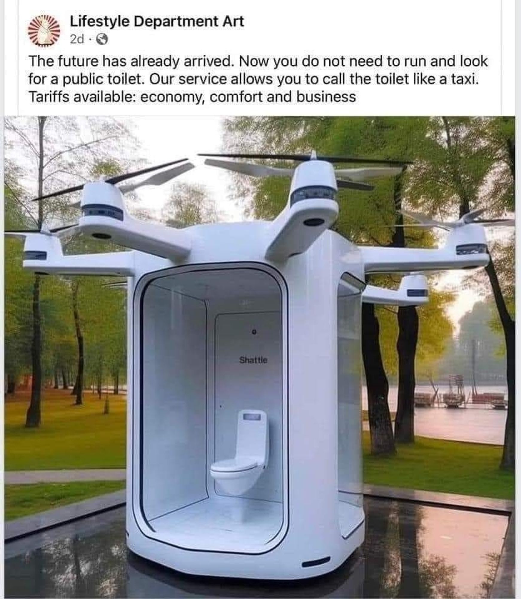 The screenshot of a Facebook post. The text reads the future has already arrived. Now you do not need to run and look for a public toilet. Our service allows you to call the toilet like a taxi. Tariffs available: economy, comfort and business. And then there is a picture of this hilarious giant drone hover pod thing with a toilet in the middle, surrounded by glass walls (that I would like to assume darken once you're inside, but who knows. Maybe privacy is a premium feature.)