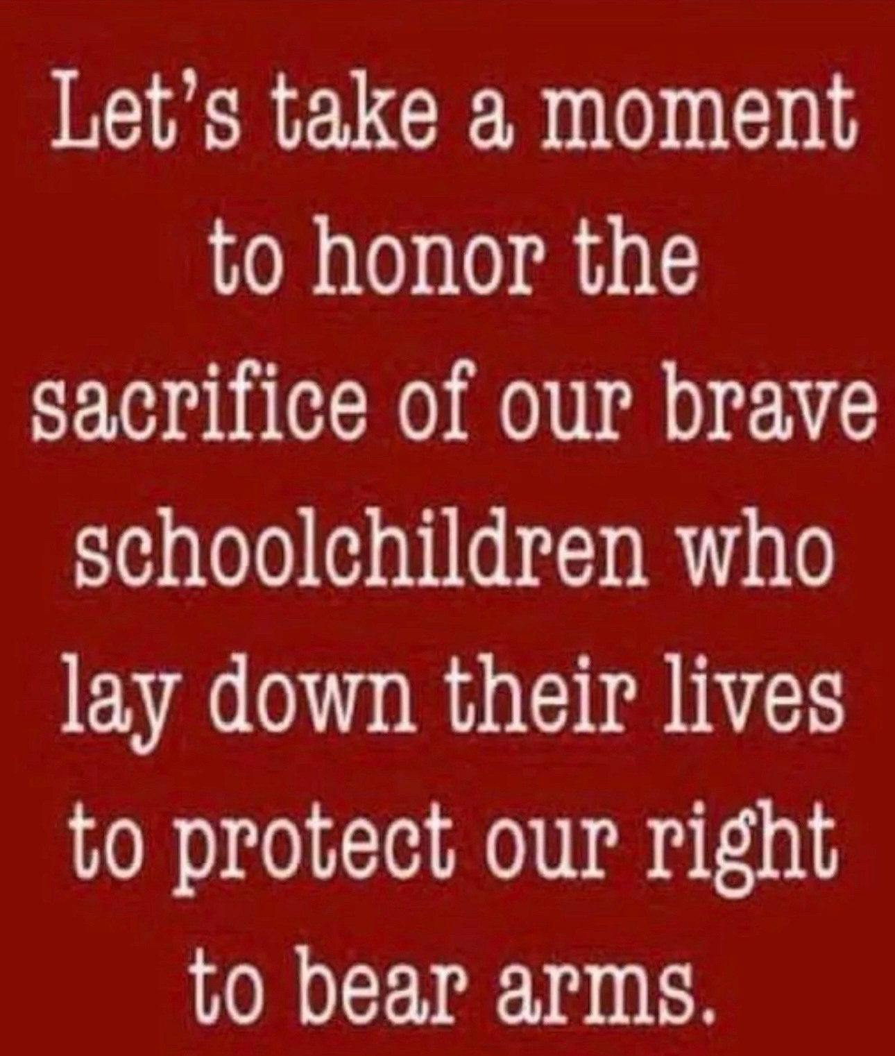 Let’s take a moment to honor the sacrifice of our brave school children who lay down their lives to protect our right to bear arms. 