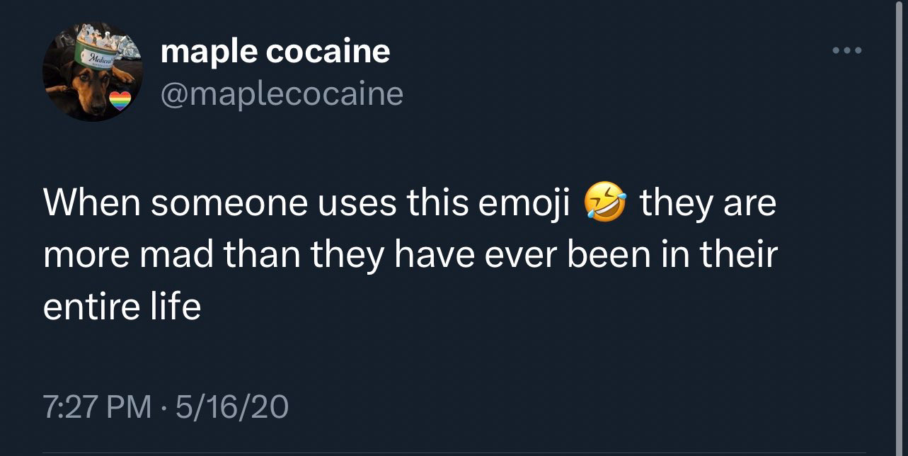 maple cocaine @maplecocaine
When someone uses this emoji [cry laughing]
they are
more mad than they have ever been in their entire life
7:27 PM • 5/16/20