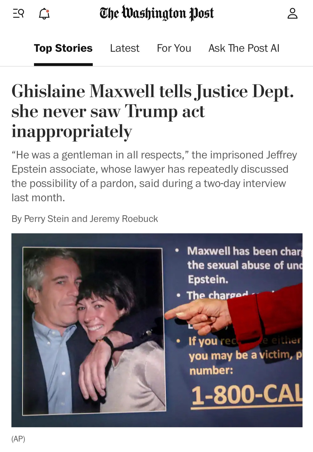 Top Stories
The Washington Post
Latest
For You

Ask The Post Al
Ghislaine Maxwell tells Justice Dept. she never saw Trump act inappropriately
"He was a gentleman in all respects," the imprisoned Jeffrey Epstein associate, whose lawyer has repeatedly discussed the possibility of a pardon, said during a two-day interview last month.
By Perry Stein and Jeremy Roebuck


