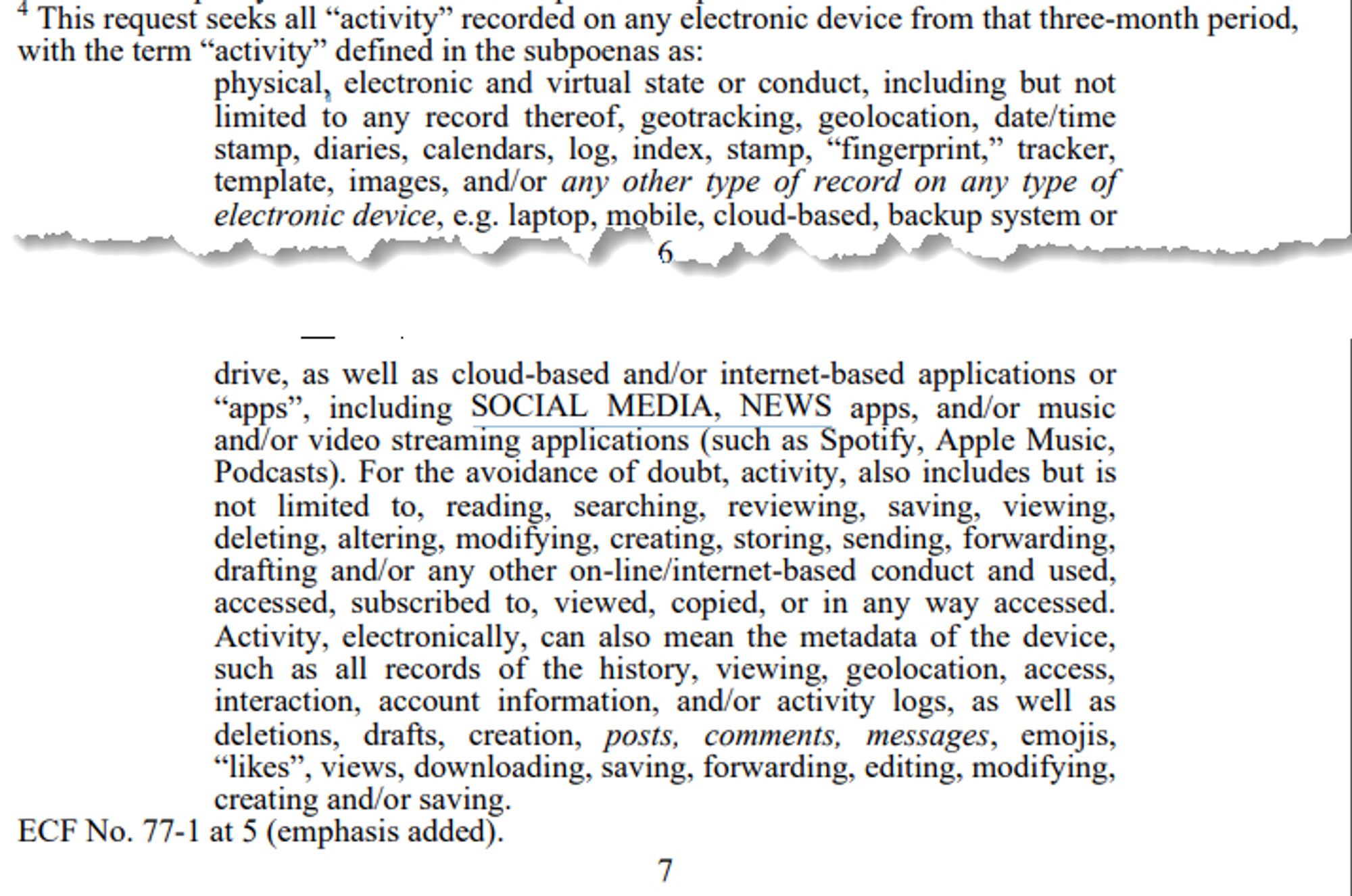 This request seeks all “activity” recorded on any electronic device from that three-month period, with the term “activity” defined in the subpoenas as: physical, electronic and virtual state or conduct, including but not limited to any record thereof, geotracking, geolocation, date/time stamp, diaries, calendars, log, index, stamp, “fingerprint,” tracker, 
template, images, and/or any other type of record on any type of
electronic device, e.g. laptop, mobile, cloud-based, backup system or drive, as well as cloud-based and/or internet-based applications or
“apps”, including SOCIAL MEDIA, NEWS apps, and/or music
and/or video streaming applications (such as Spotify, Apple Music,
Podcasts). For the avoidance of doubt, activity, also includes but is
not limited to, reading, searching, reviewing, saving, viewing,
deleting, altering, modifying, creating, storing, sending, forwarding,
drafting and/or any other on-line/internet-based conduct and used,
accessed, subscribed to, viewed, copied, or