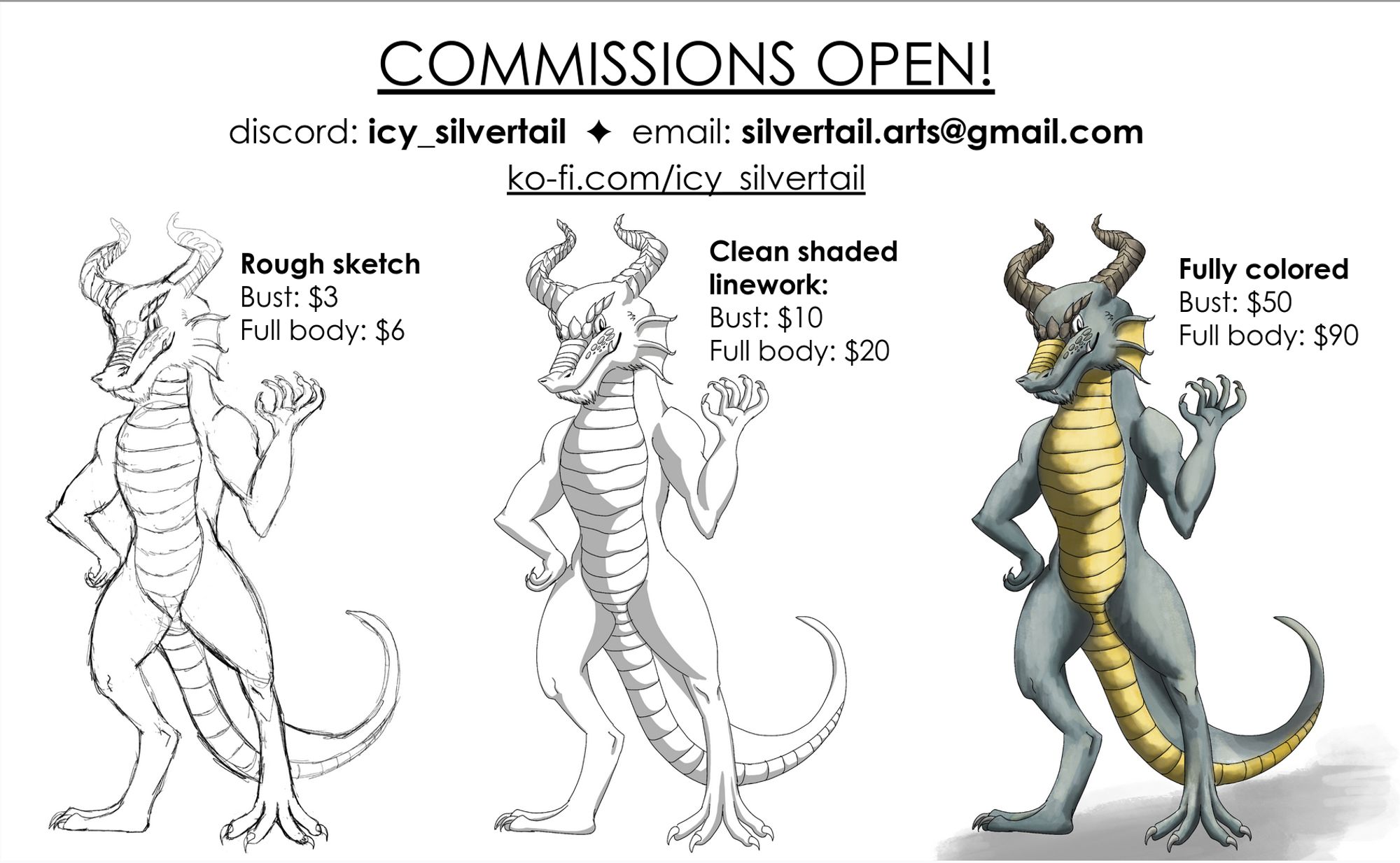 Test reads: COMMISSIONS OPEN! discord:icy_silvertail , email: silvertail.arts@gmail.com , kofi.com/icy_silvertail

a rough sketch of a dragonborn, says: ROUGH SKETCH, bust: $3, full body: $6.

A clean shaded linework of a dragonborn, says: CLEAN SHADED LINEWORK, bust: $10, full body: $20

A fully colored drawing of a dragonborn, says: FULLY COLORED, bust: $50, full body: $90