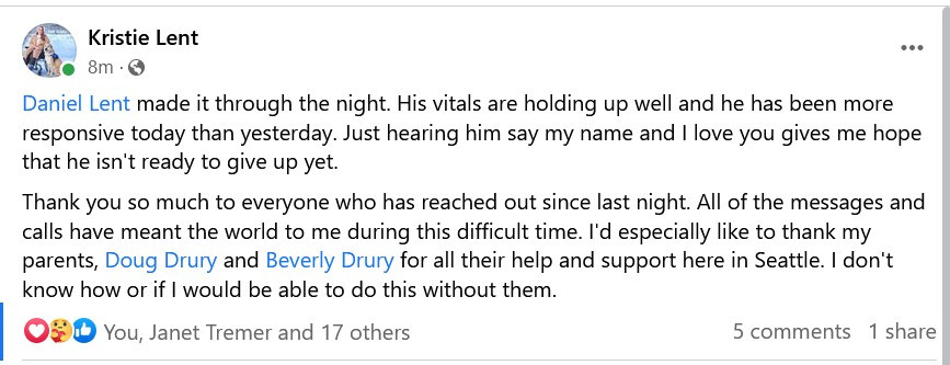 Facebook post from Kristie Lent on Thursday night:

Daniel Lent made it through the night.  His vitals are holding up well and he has been more responsive today than yesterday.  Just hearing him say my name and I love you gives me hope that he isn't ready to give up yet.

Thank you so much to everyone who has reached out since last night.  All of the messages and calls have meant the world to me during this difficult time.  I'd especially like to thank my parents Doug Drury and Beverly Drury for all their help and support here in Seattle.  I don't know how or if I would be able to do this without them.