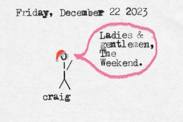 A typewritten note that reads "Friday December 22 2023." With a stick figure made of punctuation marks from a typewriter labeled as Craig wearing a Santa hat saying "ladies & gentlemen, the weekend"