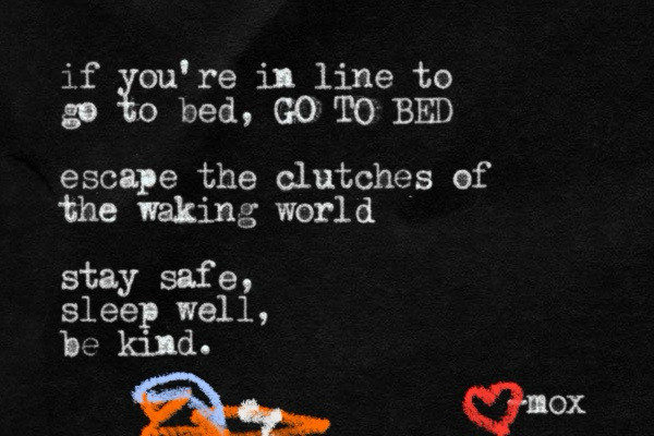 A white on black typewritten note that reads:

if you're in line to to bed, GO TO BED
escape the clutches of the waking world
stay safe, sleep well, be kind.

with a doodle of a sleeping fox