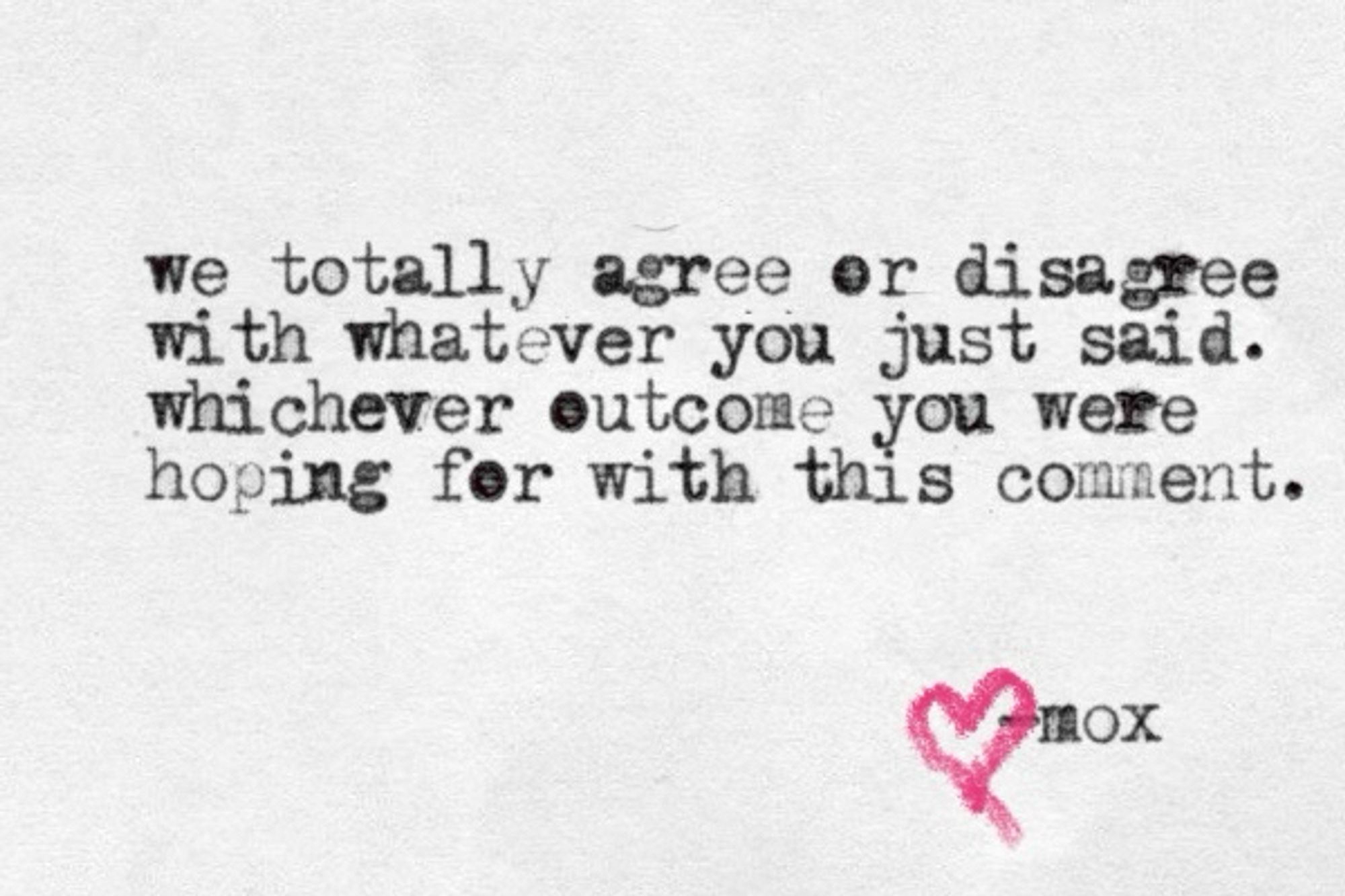 A typewritten note that reads "we totally agree or disagree with whatever you just said. whichever outcome you were hoping for with this comment."