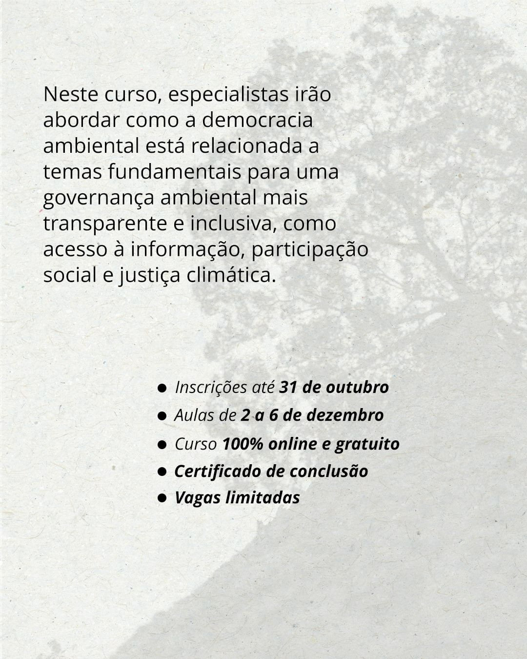 Na imagem, um fundo branco. Está escrito: Neste curso, especialistas irão abordar como a democracia ambiental está relacionada a temas fundamentais para uma governança ambiental mais transparente e inclusiva, como acesso à informação, participação social e justiça climática. Inscrições até 31 de outubro. Aulas de 2 a 6 de dezembro. Curso 100% onlline e gratuito. Certificado de conclusão. Vagas limitadas. 