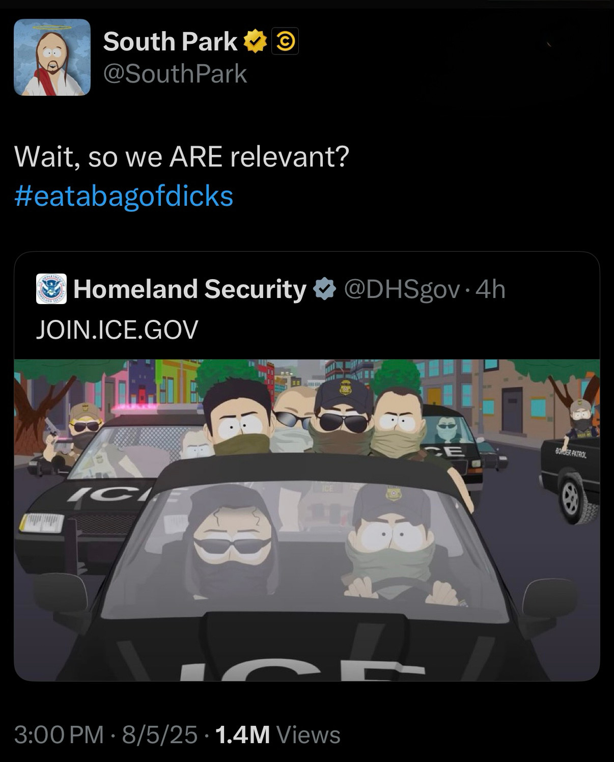 tweet from @southpark on the hellsite. they’re quoting the dept of homeland security, which tweeted an image of ICE from last week’s scathing episode (the same episode the entire administration railed against, with trump calling the show “irrelevant”) — and @southpark commented:

Wait, so we ARE relevant? #eatabagofdicks
