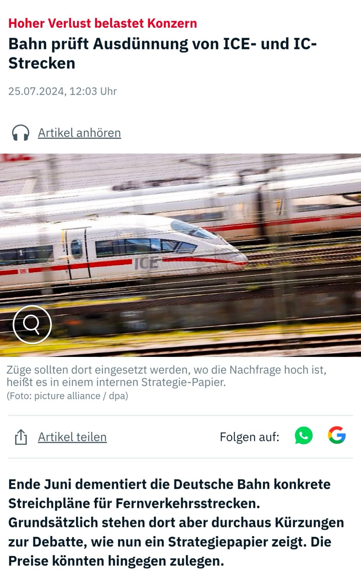 Hoher Verlust belastet Konzern
Bahn prüft Ausdünnung von ICE- und IC-
Strecken
25.07.2024, 12:03 Uhr
• Artikel anhören
Züge sollten dort eingesetzt werden, wo die Nachfrage hoch ist, heißt es in einem internen Strategie-Papier.
(Foto: picture alliance / dpa)
I Artikel teilen
Folgen auf: 0 G
Ende Juni dementiert die Deutsche Bahn konkrete Streichpläne für Fernverkehrsstrecken.
Grundsätzlich stehen dort aber durchaus Kürzungen zur Debatte, wie nun ein Strategiepapier zeigt. Die Preise könnten hingegen zulegen.