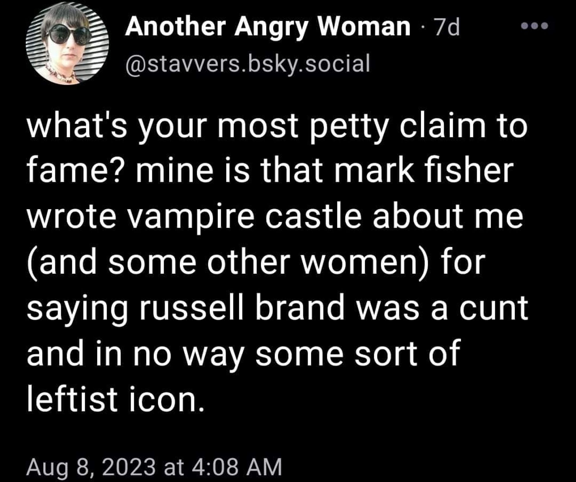 @stavvers.bsky.social
what's your most petty claim to fame? mine is that mark fisher wrote vampire castle about me (and some other women) for saying russel brand was a cunt and in no way a leftist icon.

Aug 8, 2023