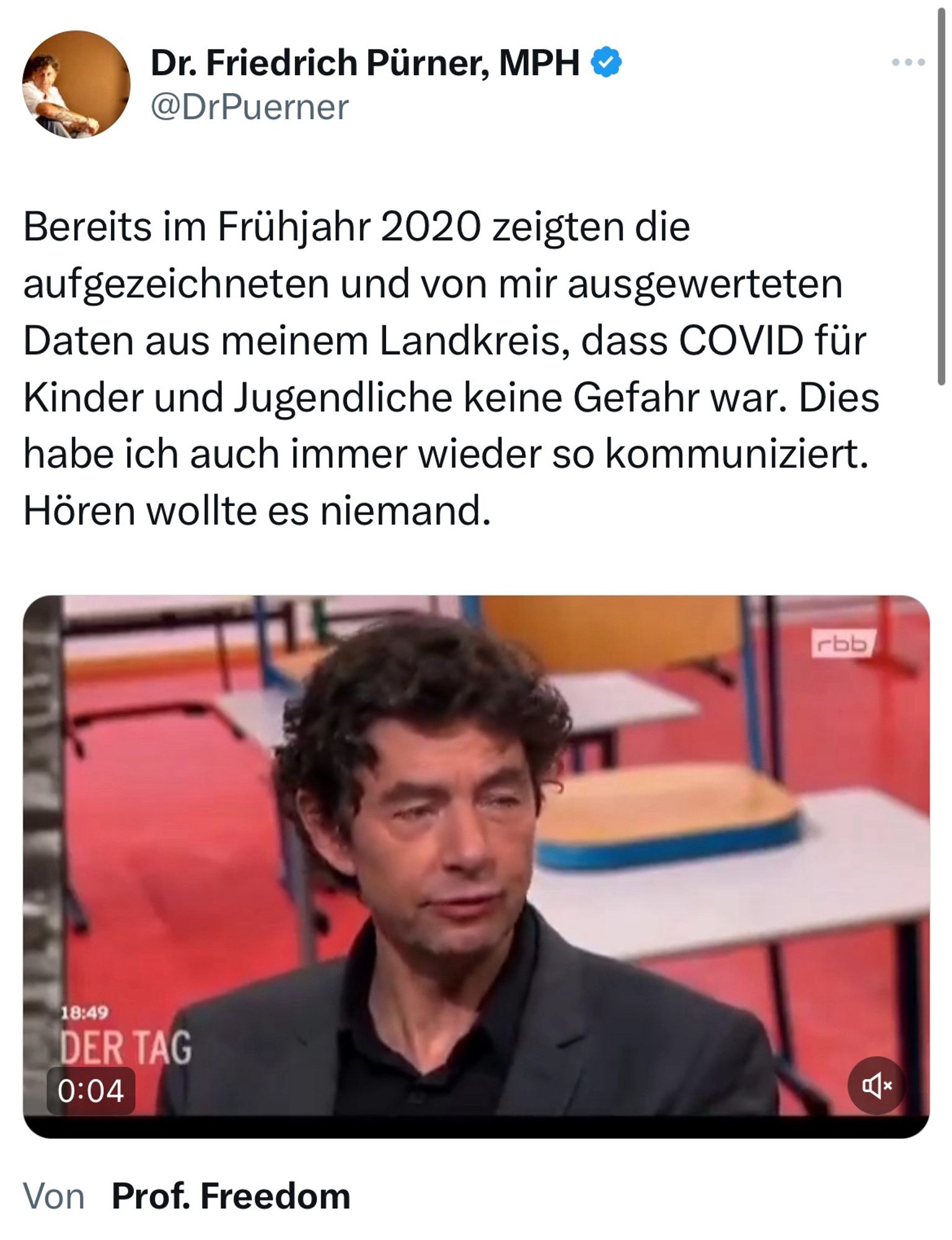 Screenshot X Post Friedrich Pürner:

„Bereits im Frühjahr 2020 zeigten die aufgezeichneten und von mir ausgewerteten Daten aus meinem Landkreis, dass COVID für Kinder und Jugendliche keine Gefahr war. Dies habe ich auch immer wieder so kommuniziert. Hören wollte es niemand.“