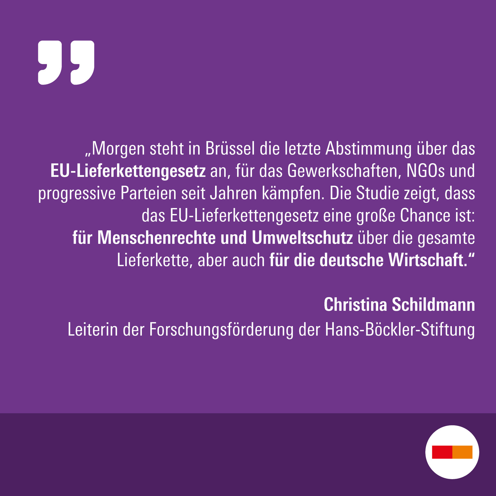 „Morgen steht in Brüssel die letzte Abstimmung über das EU-Lieferkettengesetz an, für das Gewerkschaften, NGOs und progressive Parteien seit Jahren kämpfen. Die Studie zeigt, dass das EU-Lieferkettengesetz eine große Chance ist: für Menschenrechte und Umweltschutz über die gesamte Lieferkette, aber auch für die deutsche Wirtschaft“, sagt Christina Schildmann, Leiterin der Forschungsförderung der Hans-Böckler-Stiftung.