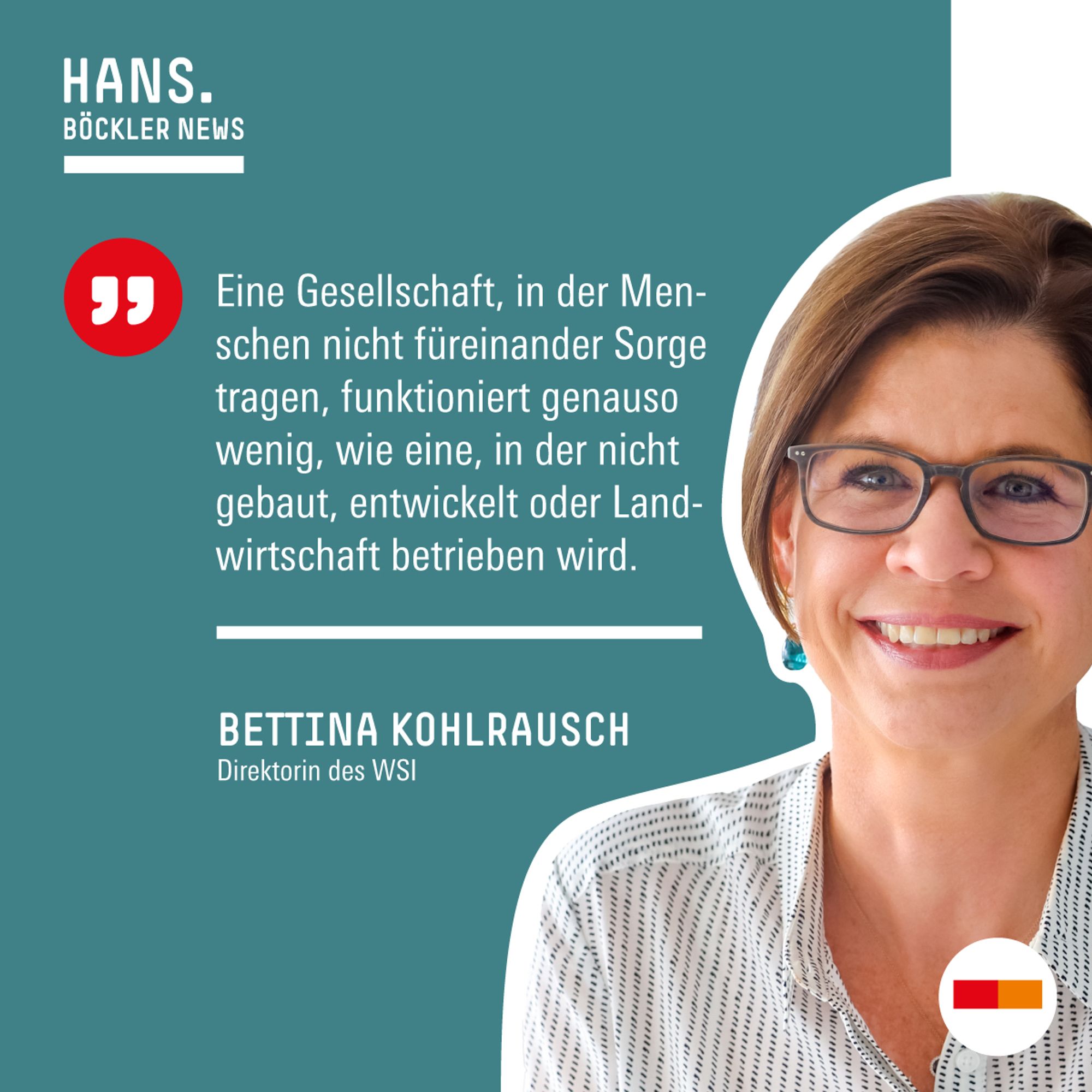 Das Zitat von Bettina Kohlrausch, WSI-Direktorin, bringt es auf den Punkt:
„Eine Gesellschaft, in der Menschen nicht füreinander Sorge tragen, funktioniert genauso wenig, wie eine, in der nicht gebaut, entwickelt oder Landwirtschaft betrieben wird.“