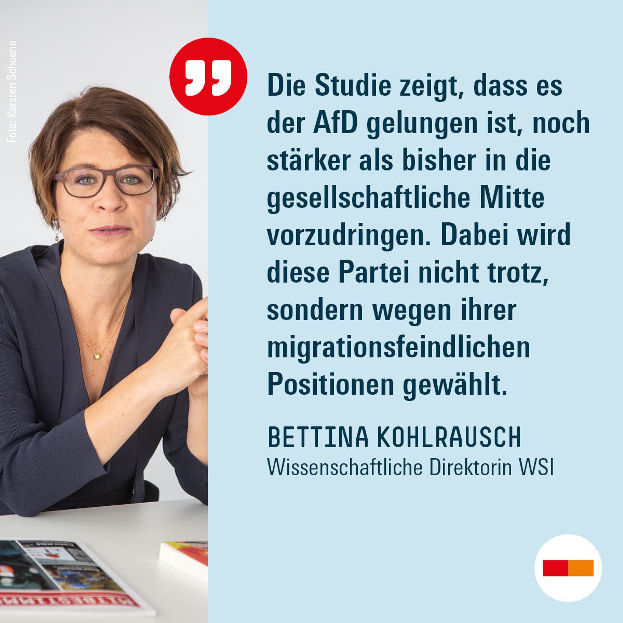 Zitat von Bettina Kohlrausch, Wissenschaftliche Direktorin des WSI: "Die Studie zeigt, dass es der AfD gelungen ist, noch stärker als bisher in die gesellschaftliche Mitte vorzudringen. Dabei wird diese Partei nicht trotz, sondern wegen ihrer migrationsfeindlichen Positionen gewählt."