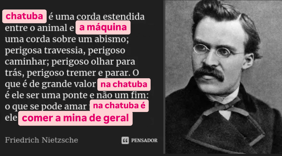 foto de nietzsche com o texto: chatuba é uma corda estendida entre o animal e a máquina: uma corda sobre um abismo; perigosa travessia, perigoso caminhar; perigoso olhar para trás, perigoso tremer e parar. O que é de grande valor na chatuba é ele ser uma ponte e não um fim: o que se pode amar na chatuba é ela comer a mina de geral."