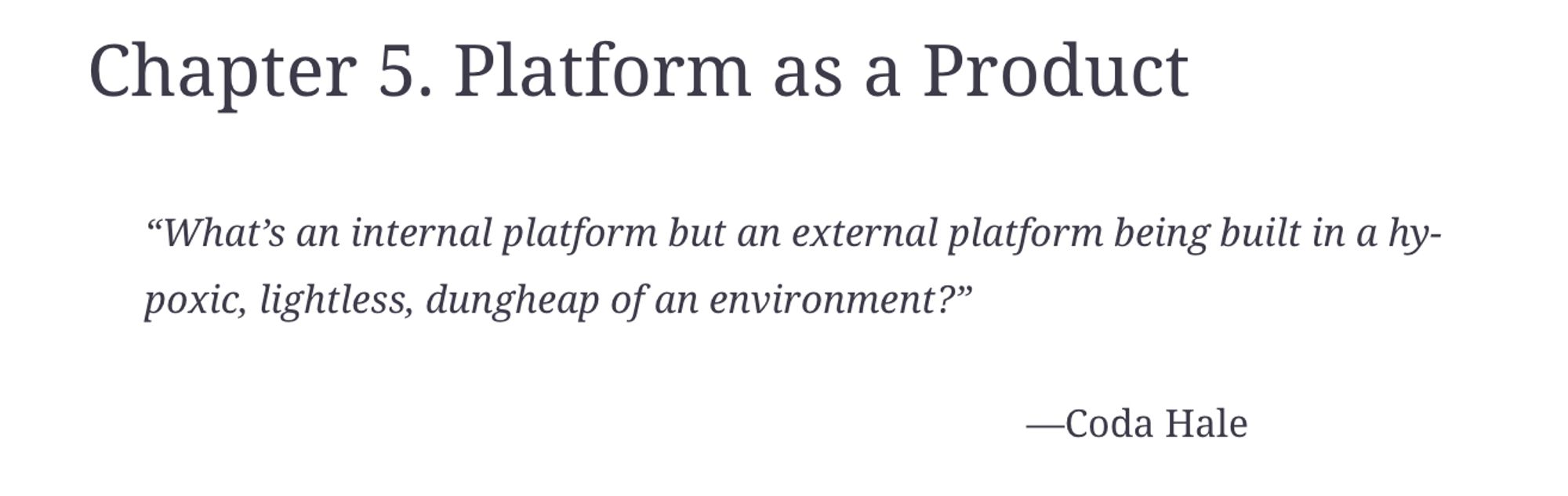 epigraph from Platform Engineering: A Guide for Technical, Product, and People Leaders:

"What's an internal platform but an external platform being built in an hypoxic, lightless, dungheap of an environment?"  - Coda Hale