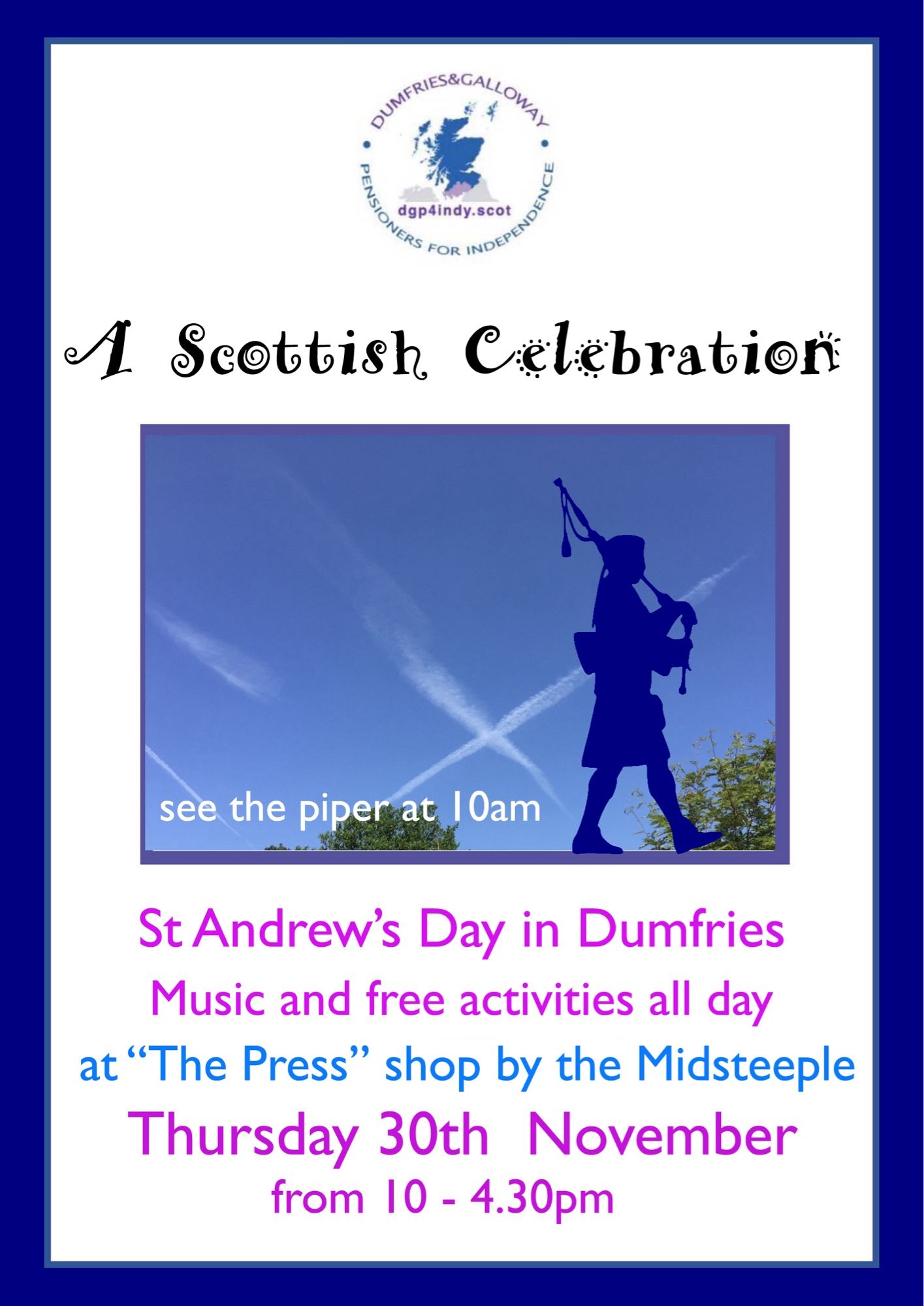 Poster entitled “A Scottish Celebration’. Reads “st Andrew’s day in Dumfries. Music and free activities all day at ‘The Press’ shop by the Midsteeple. Thursday 30th November  from 10am to 4.30pm.” 
Picture is silhouette of a piper against a blue sky with a white vapour trail saltire cloud. The piper will be in attendance at 10am.