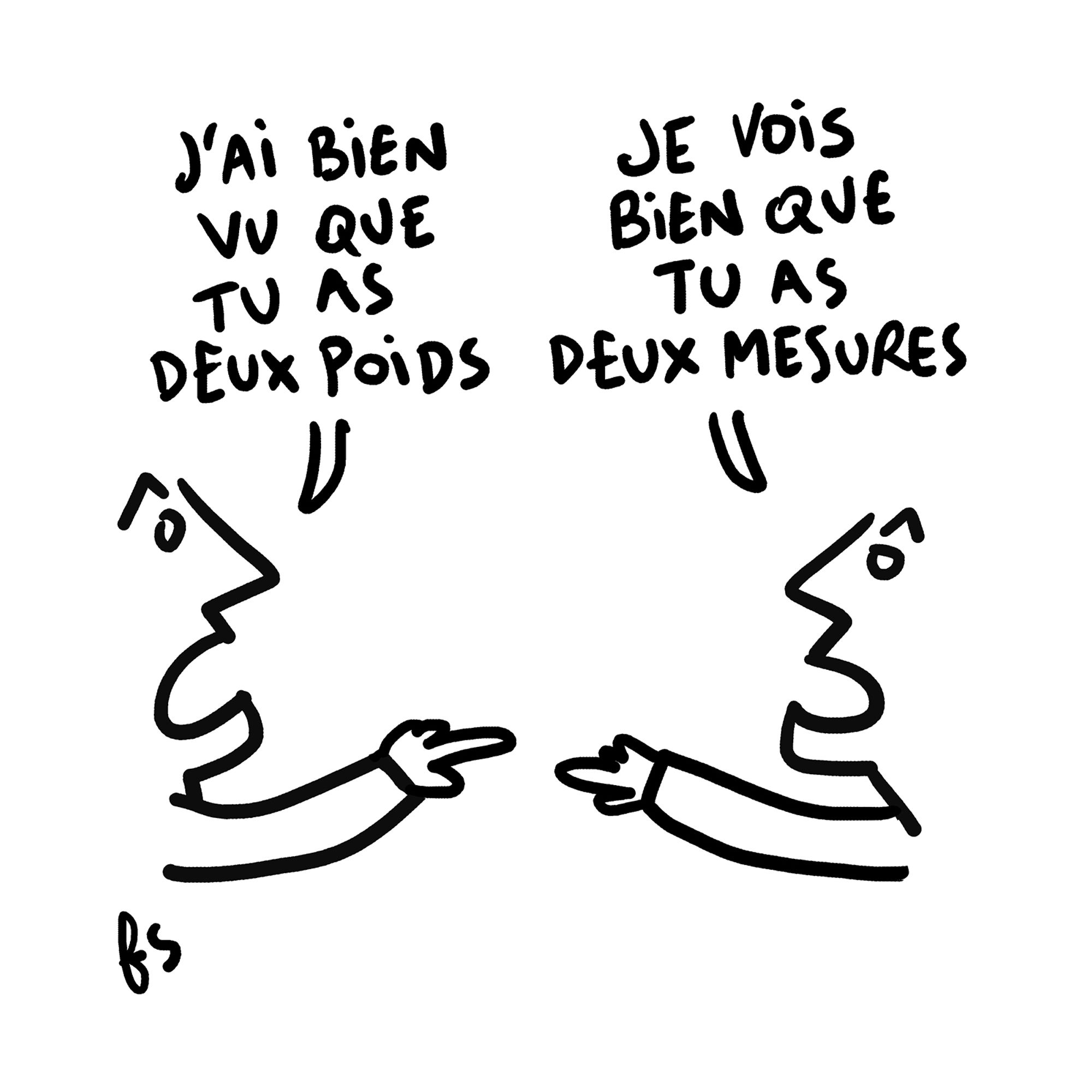 Dessin. Deux personnages face à face s'invectivent en se montrant du doigt. Dialogue :
- J'ai bien vu que tu as deux poids
- Je vois bien que tu as deux mesures