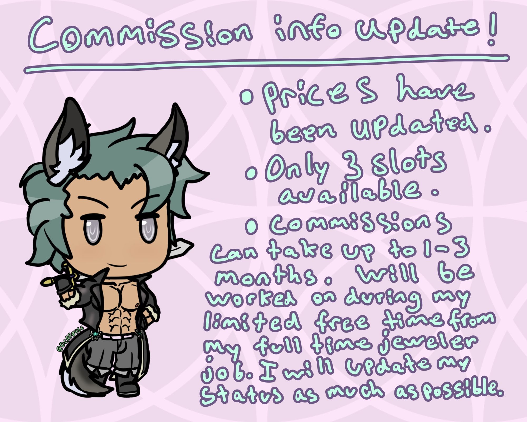 Commission info update!
Prices have been updated and only 3 slots are available.
Commissions can take 1-3 months to complete as my full time job tends to take over my life  unexpectedly. (As of right now we are tight on hours so I have a bit of extra time)