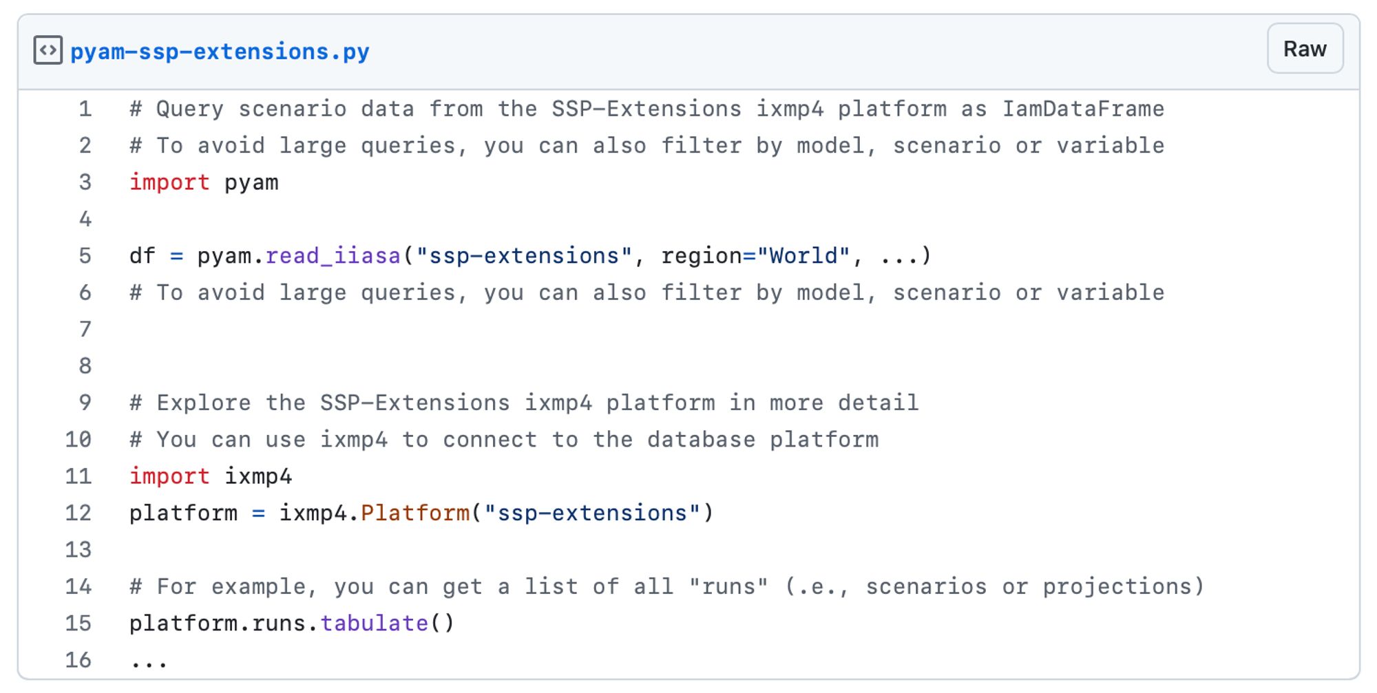 Github gist: Illustrative Python code for querying scenarios and projections from the SSP-Extensions ixmp4 platform hosted by IIASA

```
# Query scenario data from the SSP-Extensions ixmp4 platform as IamDataFrame
# To avoid large queries, you can also filter by model, scenario or variable
import pyam

df = pyam.read_iiasa("ssp-extensions", region="World", ...)
# To avoid large queries, you can also filter by model, scenario or variable


# Explore the SSP-Extensions ixmp4 platform in more detail
# You can use ixmp4 to connect to the database platform
import ixmp4
platform = ixmp4.Platform("ssp-extensions")

# For example, you can get a list of all "runs" (.e., scenarios or projections)
platform.runs.tabulate()
...
```