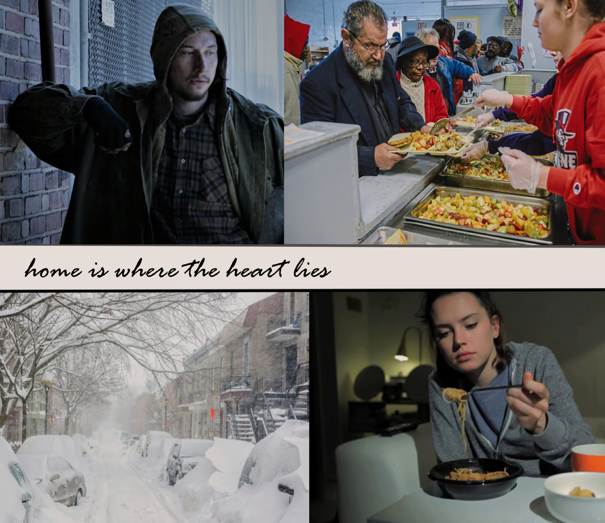 Moodboard for the Fanfiction.
Title 'home is where the heart lies. 
4 panels showing: homeless man played by Adam Driver (Girls), serving time in a soup kitchen, snowed-in Montreal, Daisy Ridley eating alone.