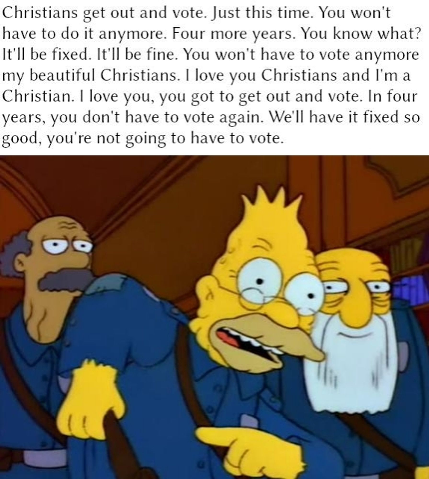 The "Grandpa Simpson telling the story of tying an onion to his belt" image with the quote from Diaper Don about telling jebus freaks they won't have to vote anymore.