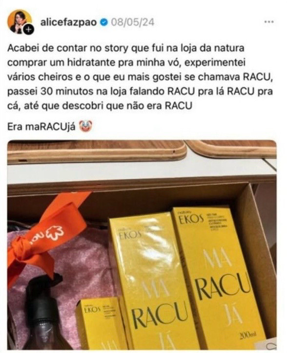 Imagem mostrando um print de alguma rede social mostrando a embalagem da linha de maRACUjá da Natura com a legenda “Acabei de contar no story que fui na loja da natura comprar um hidratante pra minha vó, experimentei vários cheiros e o que eu mais gostei se chamava RACU, passei 30 minutos na loja falando RACU pra lá RACU pra cá, até que descobri que não era RACU Era maRACUjá”