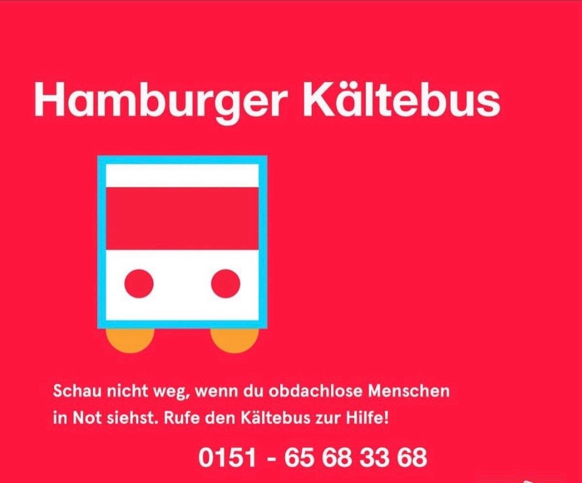 Hamburger Kältebus 

Schau nicht weg, wenn du Obdachlose Menschen siehst. Rufe den Kältebus an. 

0151-65683368