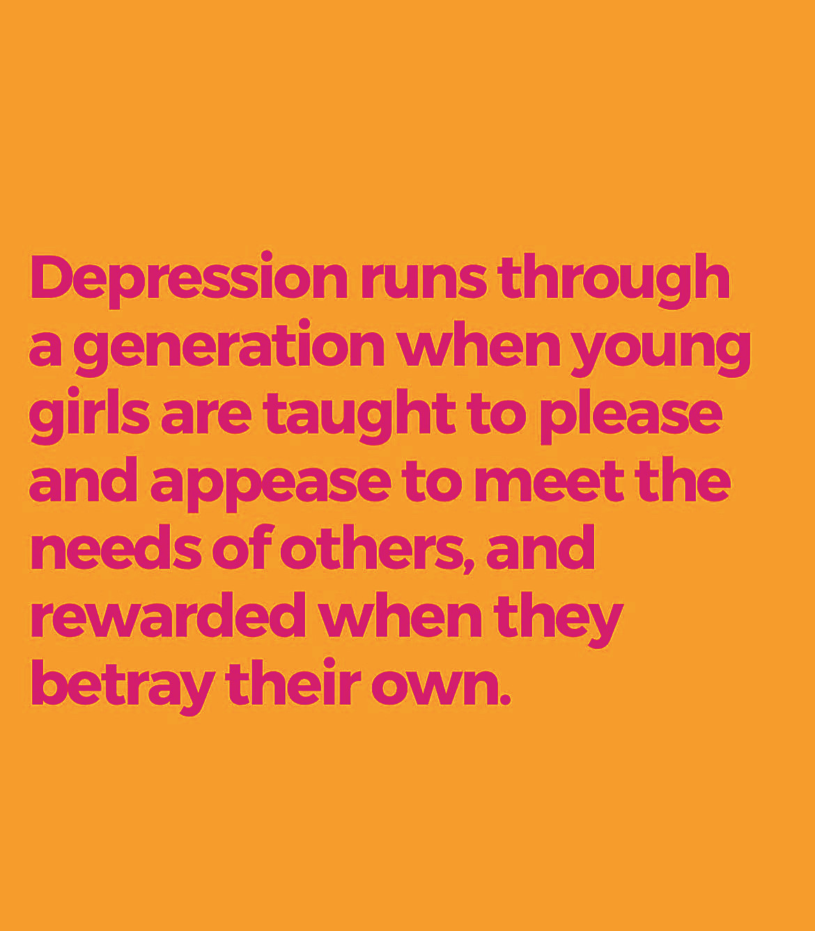 Englischer Text:

Depression runs through a generation when young girls are taught to please and appease to meet the needs of others, and rewarded when they betray their own.