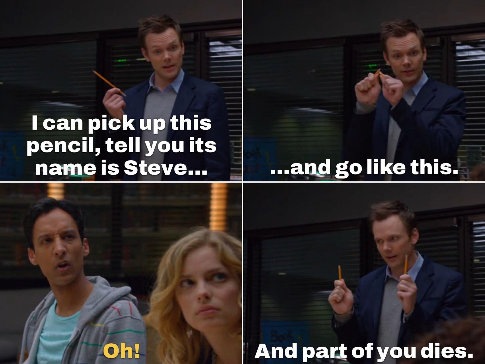 A scene from the first episode of Community, in which Jeff explains that humans can bond with anything. 

"I can pick up this pencil, tell you its name is Steve... And go like this." He breaks the pencil, and Abed says "Oh!"

Jeff: "... And part of you dies."