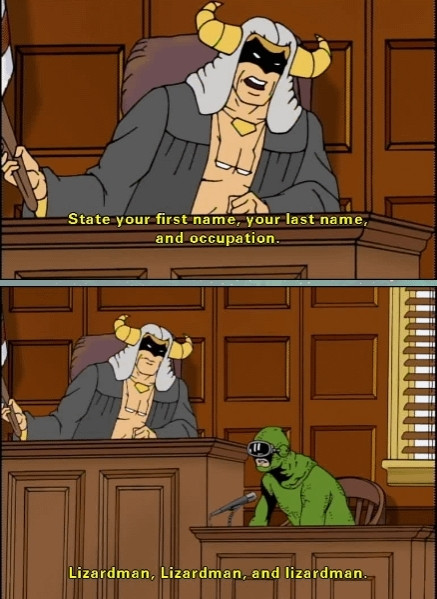 A courtroom judge (based on a lesser known Hanna-Barbera cartoon) asks the witness (similarly based) to state his first name, his last name, and occupation. The answer is "Lizardman, Lizardman, and lizardman."