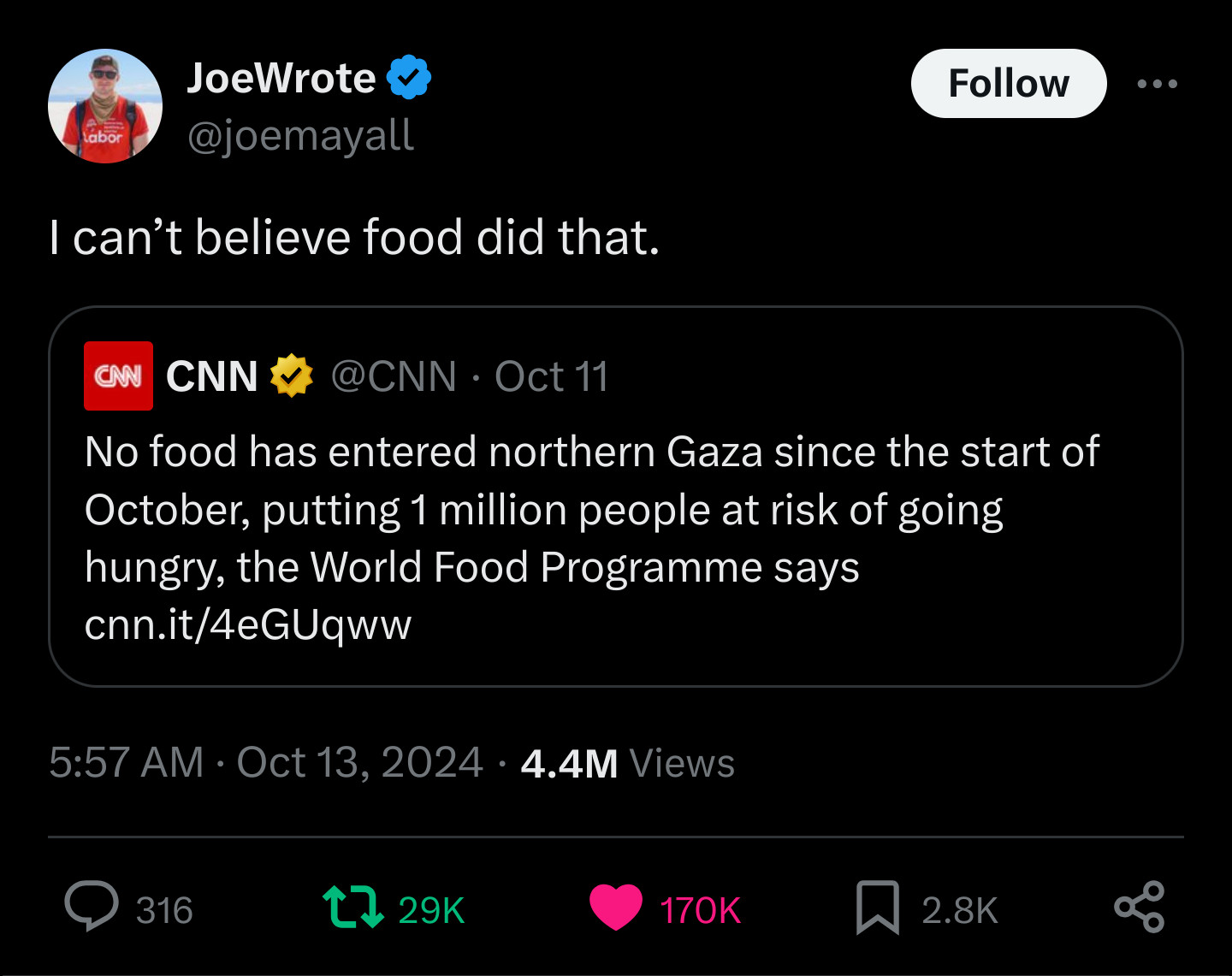 A screenshot of a quote tweet by “@JoeWrote” quoting “@CNN” who say “No food has entered northern Gaza since the start of October, putting 1 million people at risk of going hungry, the World Food says”, Joe Wrote quote tweeted that saying “I can't believe food did that.”