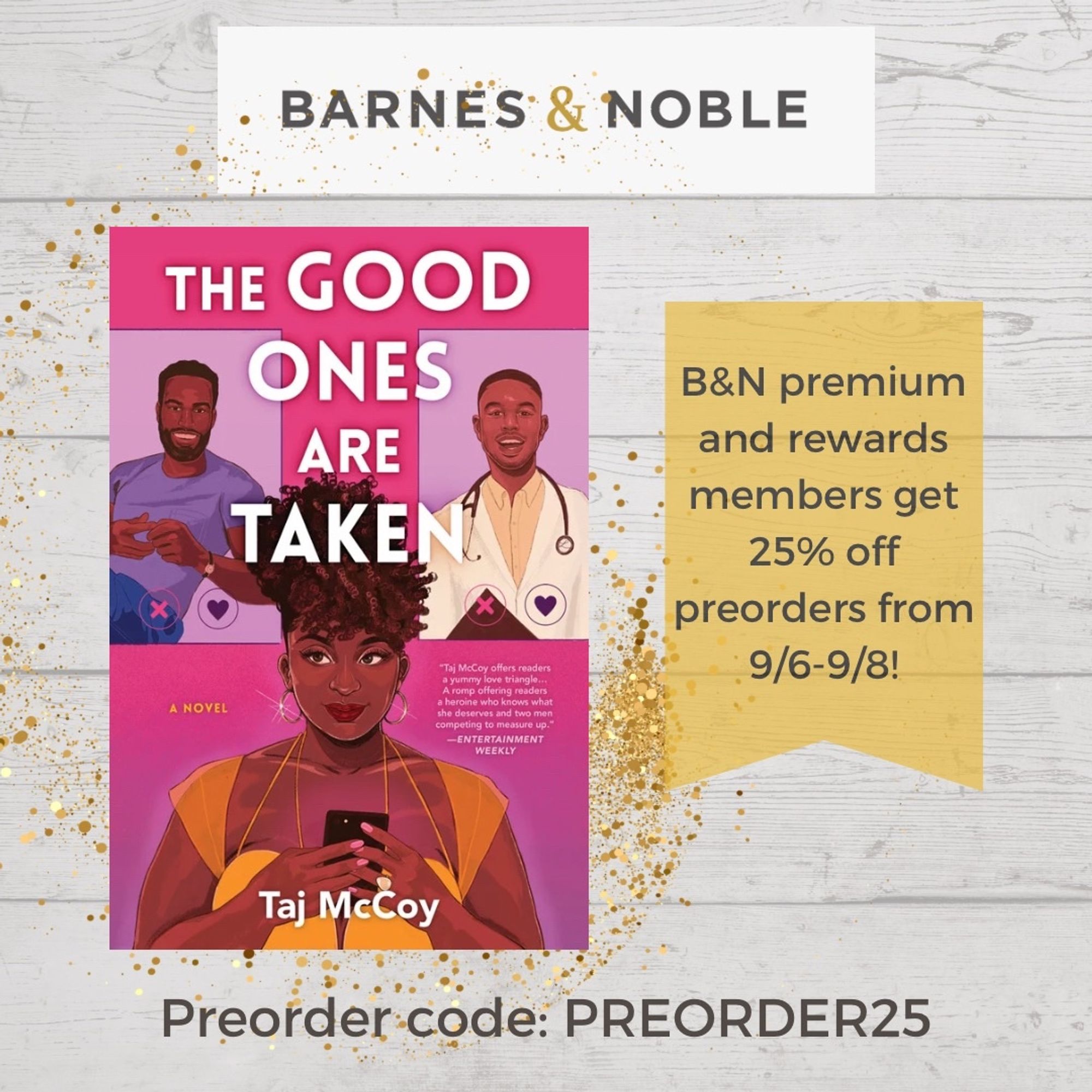 Cover for THE GOOD ONES ARE TAKEN surrounded by a swirl of golden glitter over a white shiplap background with a Barnes & Noble banner sign across the top and a gold banner on the side that reads “B&N premium and rewards members get 25% off preorders from 9/6-9/8!” Along the bottom is preorder code: PREORDER25.