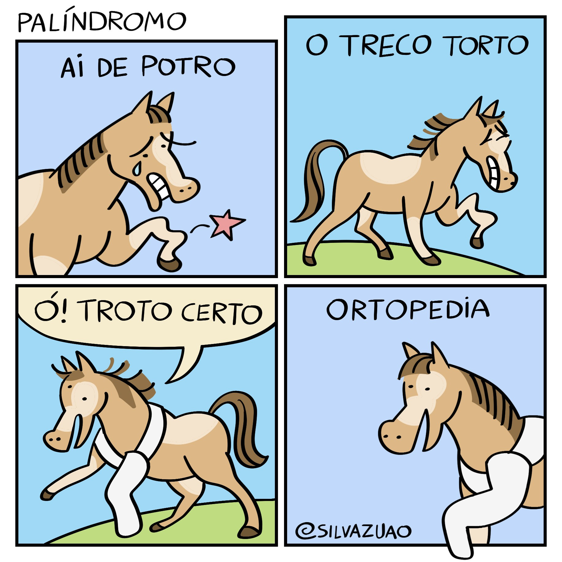 Uma tirinha em quatro quadrinhos, intitulada "Palíndromo".

No primeiro quadrinho, um cavalo marrom com manchas claras e crina marrom escuro olha sua pata esquerda, que está toda amassada. Uma estrelinha salta do ferimento. A narração diz: "Ai de potro."

No segundo quadrinho, o cavalo anda sofrendo de dor, com a pata machucada ainda erguida. A narração diz: "O treco torto".

No terceiro quadrinho, o cavalo aparece feliz e saltitando com a pata esquerda engessada. O cavalo diz: "Ó! Troto certo."

No último quadrinho, o cavalo sorridente mostra sua pata enfaixada. A narração diz: "Ortopedia."