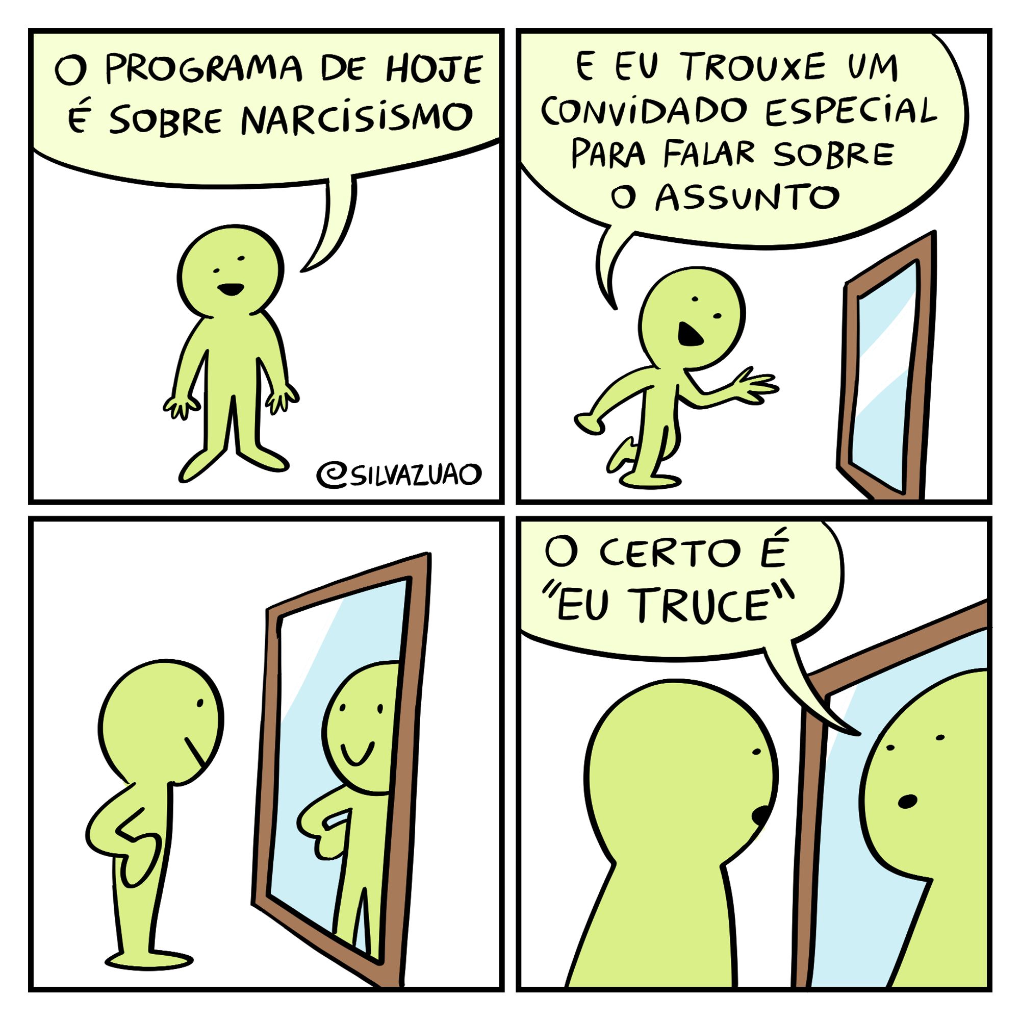 Uma tirinha em quatro quadrinhos.

No primeiro quadrinho, um personagem olha sorridente para os espectadores e diz: "O programa de hoje é sobre narcisismo".

No segundo quadrinho, ele diz: "E eu trouxe um convidado especial para falar sobre o assunto" enquanto anda em direção a um espelho.

No terceiro quadrinho, ele está de frente para o espelho, e o seu reflexo o encara de volta. Ele está sorrindo e com as mãos apoiadas na cintura.

No último quadrinho, o reflexo diz: "O certo é 'eu truce'."