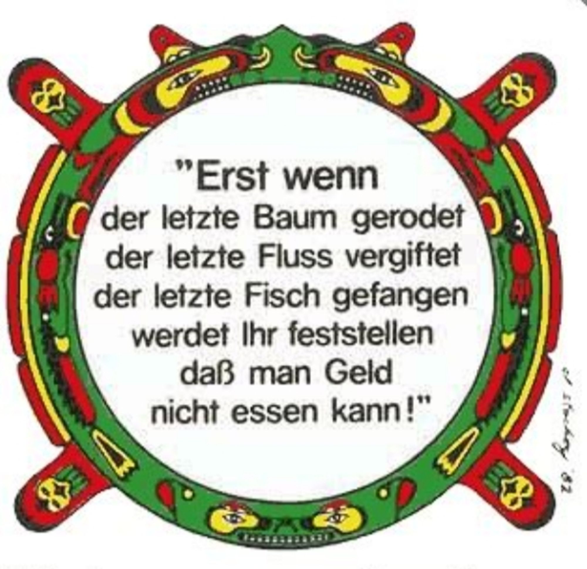 "Erst wenn der letzte Baum gerodet der letzte Fluss vergiftet der letzte Fisch gefangen werdet Ihr feststellen daß man Geld nicht essen kann!"