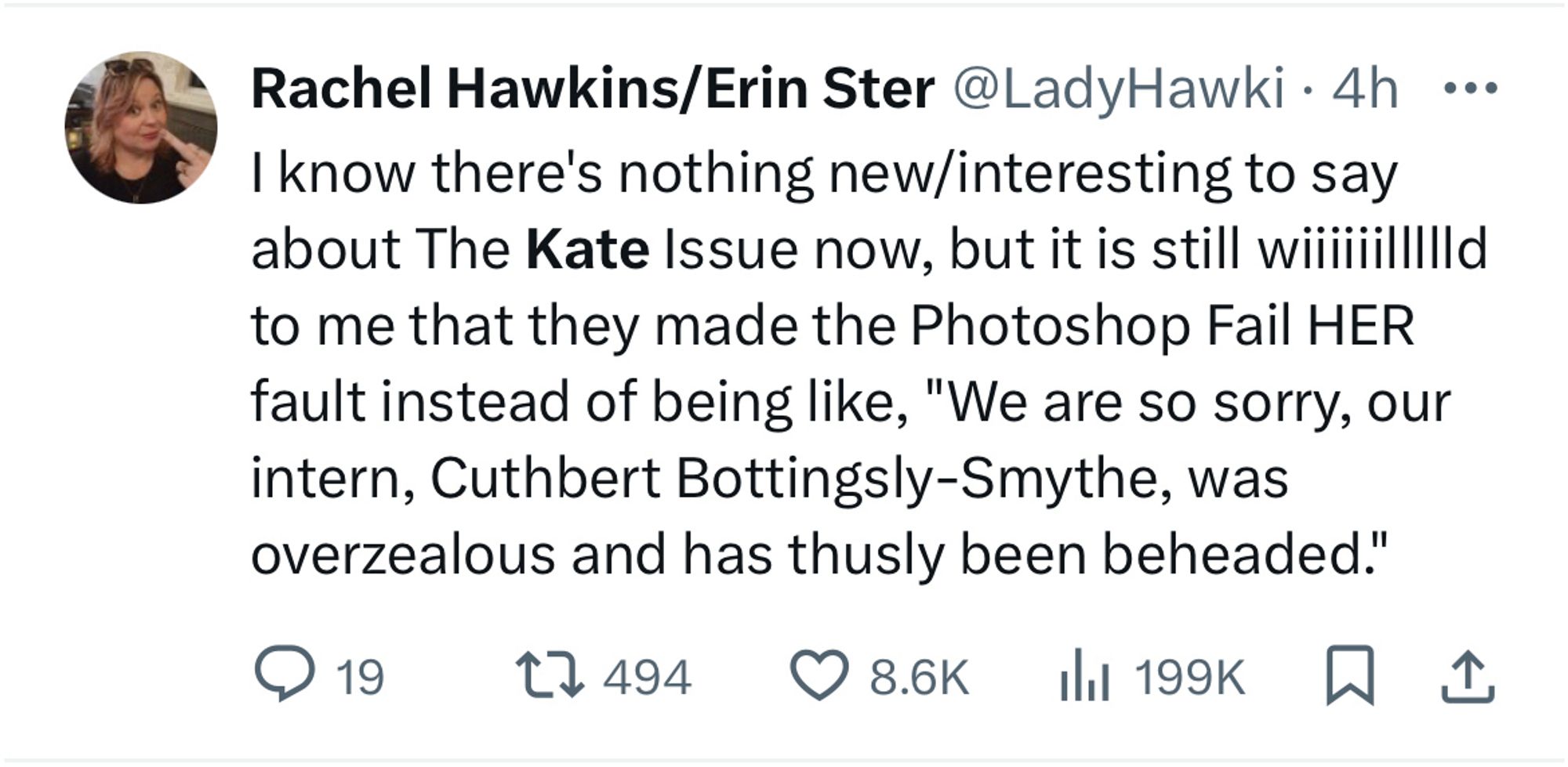 Tweet reading, “I know there’s nothing new/interesting to say about the Kate Issue now, but it is still wild to me that they made the Photoshop fail her fault instead of being like, we are so sorry, our intern, Cuthbert Bottingsly Smythe, was overzealous and has thusly been beheaded.”