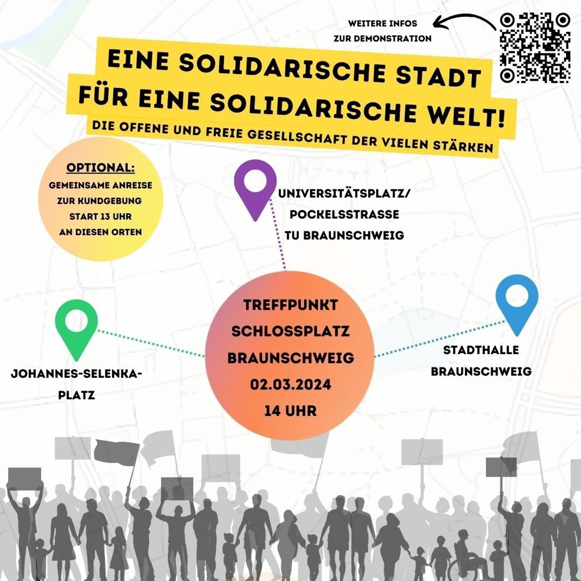 Im Hintergrund ist ganz leicht eine Stadtkarte zu erahnen und umd unten sind demonstrierende Menschen mit verschiedenen Körpern und Alter.
Oben steht mit knallig gelbem Hintergrund der Titel der Veranstaltung: Eine solidarische Stadt für eine solidarische Welt. Die offene und freie Gesellschaft der Vielen stärken! 
Daneben ein QR-Code.
Mittig stehen in einem rötlichen Kreis die Infos zur Kundgebung und Demo am 02.03.2024: 14 Uhr Schlossplatz Braunschweig.

Zu diesem Kreis sind aus drei Richtungen durch bunte Linien die optionalen gemeinsamen Anreisen zur Kundgebung von je einem Ort eingezeichnet: grün Johannes-Selenka-Platz im Westen, lila Universitätsplatz im Norden und blau Stadthalle im Osten. Los dort geht's jeweils um 13 Uhr.