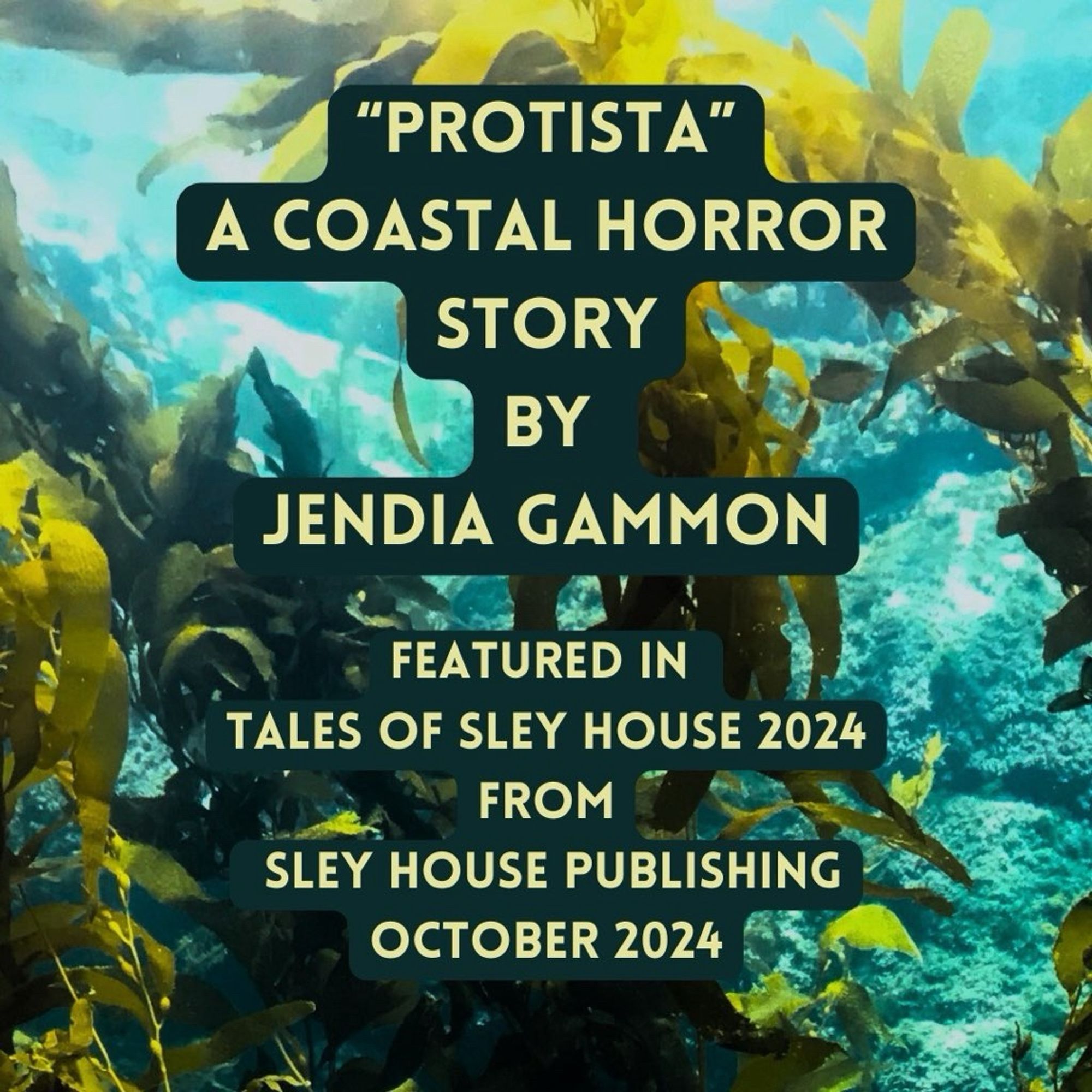 Image of kelp in water and the text 
“Protista”
A coastal horror story by Jendia Gammon
Featured in Tales of Sley House 2024
From Sley House Publishing
October 2024