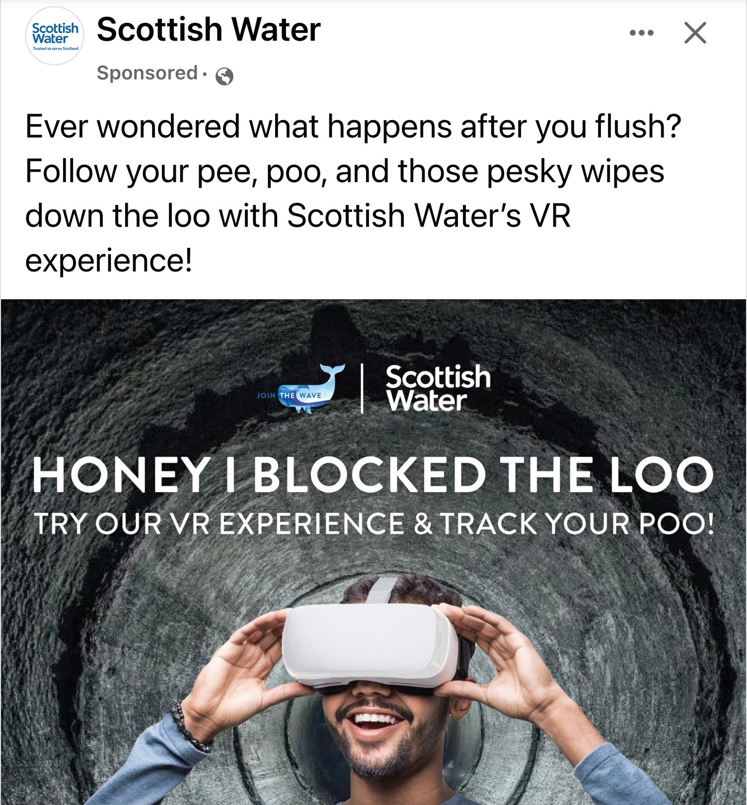 A Scottish Water ad for a VR experience to 'follow your pee, poo, and pesky wipes down the loo'. The picture features a smiling man wearing a VR headset who seems to be inside some kind of metal pipe, and the text inexplicably says 'Honey I blocked the loo - try our VR experience & track your poo!'