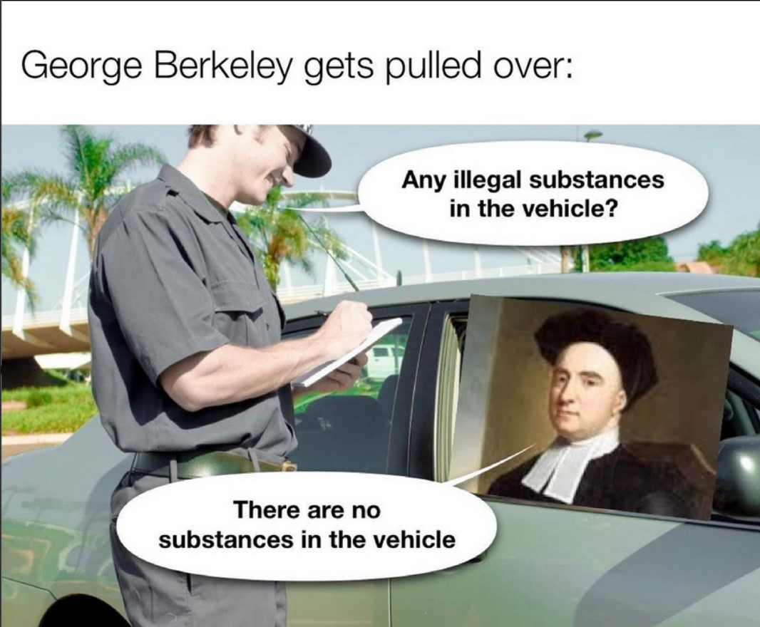 George Berkeley gets pulled over.
Police officer: Any illegal substances in the vehicle?
Berkeley: There are no substances in the vehicle.