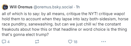 all of which is to say: by all means, critique the NYT! critique wapo! hold them to account when they lapse into lazy both-sidesism, horse race punditry, sanewashing. but can we just chill w/ the constant freakouts about how this or that headline or word choice is the thing that's gonna elect trump?