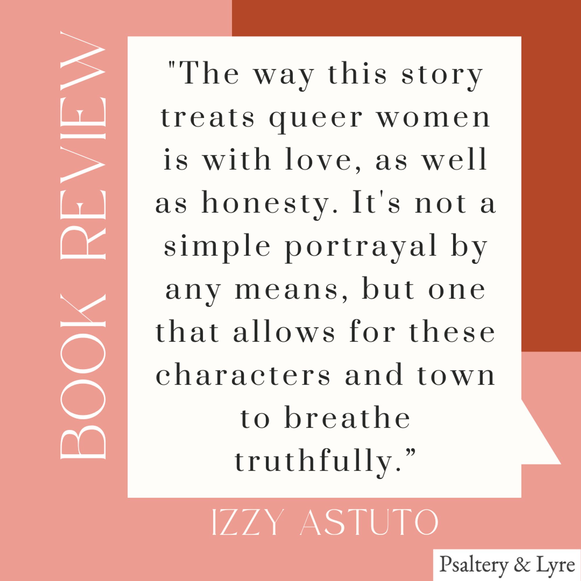 "The way this story treats queer women is with love, as well as honesty. It's not a simple portrayal by any means, but one that allows for these characters and town to breathe truthfully.” Book review by Izzy Astuto.